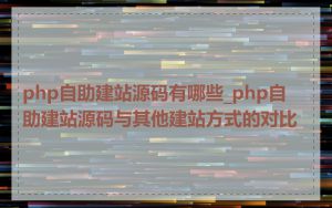 php自助建站源码有哪些_php自助建站源码与其他建站方式的对比