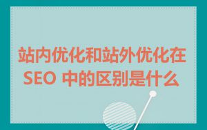 站内优化和站外优化在 SEO 中的区别是什么