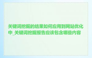 关键词挖掘的结果如何应用到网站优化中_关键词挖掘报告应该包含哪些内容