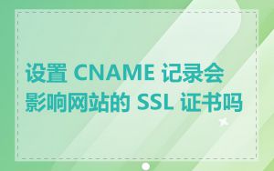 设置 CNAME 记录会影响网站的 SSL 证书吗