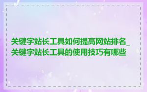 关键字站长工具如何提高网站排名_关键字站长工具的使用技巧有哪些