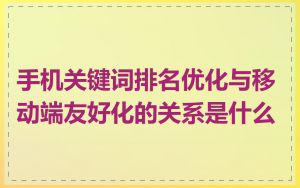 手机关键词排名优化与移动端友好化的关系是什么