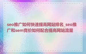 seo推广如何快速提高网站排名_seo推广和sem竞价如何配合提高网站流量