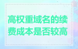 高权重域名的续费成本是否较高