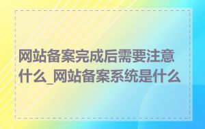 网站备案完成后需要注意什么_网站备案系统是什么