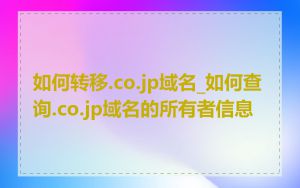 如何转移.co.jp域名_如何查询.co.jp域名的所有者信息