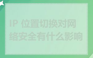 IP 位置切换对网络安全有什么影响
