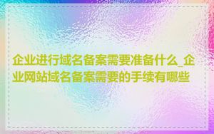 企业进行域名备案需要准备什么_企业网站域名备案需要的手续有哪些