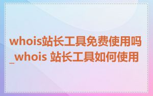 whois站长工具免费使用吗_whois 站长工具如何使用