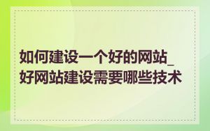 如何建设一个好的网站_好网站建设需要哪些技术