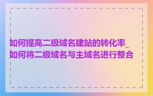 如何提高二级域名建站的转化率_如何将二级域名与主域名进行整合