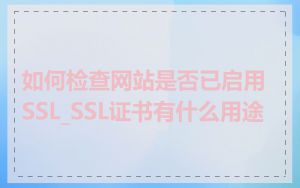 如何检查网站是否已启用SSL_SSL证书有什么用途