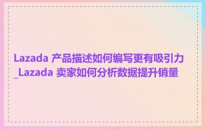 Lazada 产品描述如何编写更有吸引力_Lazada 卖家如何分析数据提升销量
