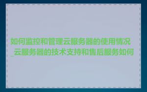 如何监控和管理云服务器的使用情况_云服务器的技术支持和售后服务如何