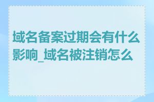 域名备案过期会有什么影响_域名被注销怎么办