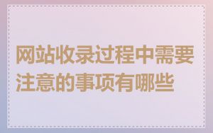网站收录过程中需要注意的事项有哪些