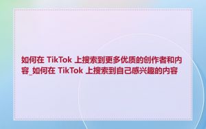 如何在 TikTok 上搜索到更多优质的创作者和内容_如何在 TikTok 上搜索到自己感兴趣的内容