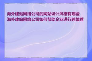 海外建站网络公司的网站设计风格有哪些_海外建站网络公司如何帮助企业进行跨境营销