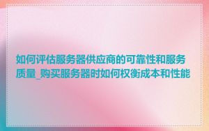 如何评估服务器供应商的可靠性和服务质量_购买服务器时如何权衡成本和性能