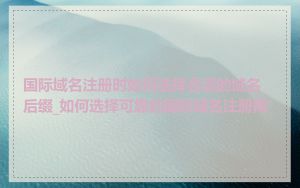 国际域名注册时如何选择合适的域名后缀_如何选择可靠的国际域名注册商