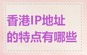 香港IP地址的特点有哪些