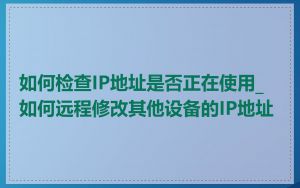 如何检查IP地址是否正在使用_如何远程修改其他设备的IP地址