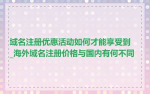 域名注册优惠活动如何才能享受到_海外域名注册价格与国内有何不同