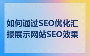 如何通过SEO优化汇报展示网站SEO效果