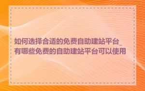 如何选择合适的免费自助建站平台_有哪些免费的自助建站平台可以使用