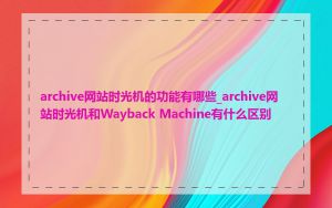 archive网站时光机的功能有哪些_archive网站时光机和Wayback Machine有什么区别