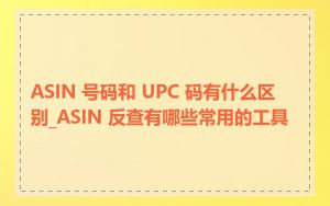 ASIN 号码和 UPC 码有什么区别_ASIN 反查有哪些常用的工具