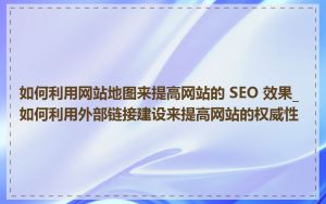 如何利用网站地图来提高网站的 SEO 效果_如何利用外部链接建设来提高网站的权威性