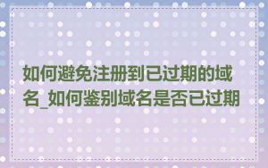 如何避免注册到已过期的域名_如何鉴别域名是否已过期