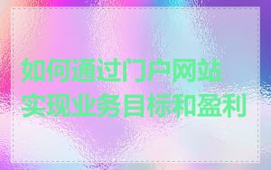 如何通过门户网站实现业务目标和盈利
