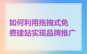 如何利用拖拽式免费建站实现品牌推广