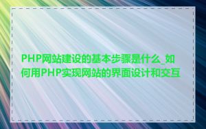 PHP网站建设的基本步骤是什么_如何用PHP实现网站的界面设计和交互