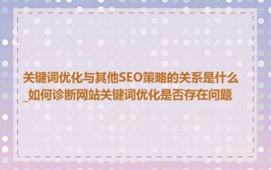 关键词优化与其他SEO策略的关系是什么_如何诊断网站关键词优化是否存在问题