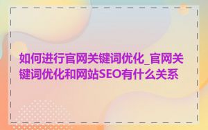 如何进行官网关键词优化_官网关键词优化和网站SEO有什么关系