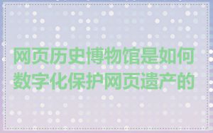 网页历史博物馆是如何数字化保护网页遗产的