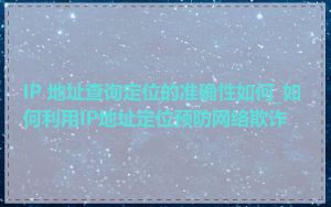 IP 地址查询定位的准确性如何_如何利用IP地址定位预防网络欺诈