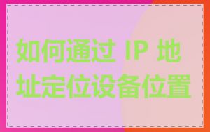 如何通过 IP 地址定位设备位置