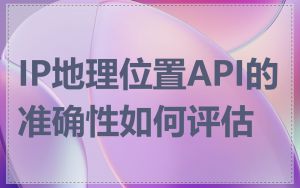 IP地理位置API的准确性如何评估