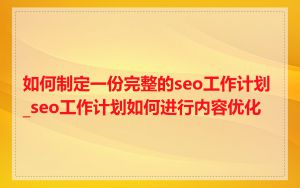 如何制定一份完整的seo工作计划_seo工作计划如何进行内容优化
