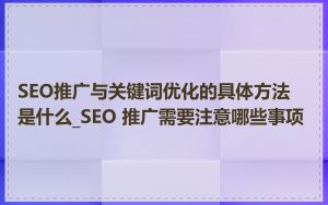 SEO推广与关键词优化的具体方法是什么_SEO 推广需要注意哪些事项