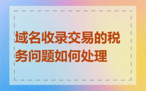 域名收录交易的税务问题如何处理
