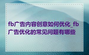 fb广告内容创意如何优化_fb广告优化的常见问题有哪些