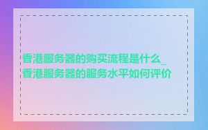 香港服务器的购买流程是什么_香港服务器的服务水平如何评价