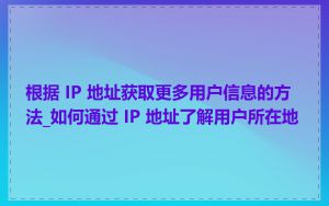 根据 IP 地址获取更多用户信息的方法_如何通过 IP 地址了解用户所在地