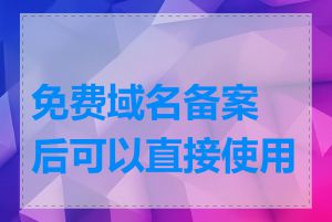 免费域名备案后可以直接使用吗