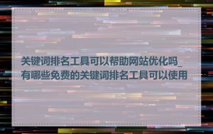 关键词排名工具可以帮助网站优化吗_有哪些免费的关键词排名工具可以使用